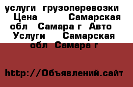 услуги  грузоперевозки  › Цена ­ 450 - Самарская обл., Самара г. Авто » Услуги   . Самарская обл.,Самара г.